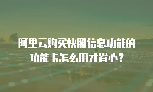 阿里云购买快照信息功能的功能卡怎么用才省心？