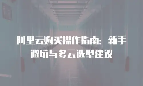 阿里云购买操作指南：新手避坑与多云选型建议