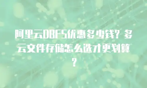 阿里云DBFS优惠多少钱？多云文件存储怎么选才更划算？
