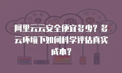 阿里云云安全便宜多少？多云环境下如何科学评估真实成本？
