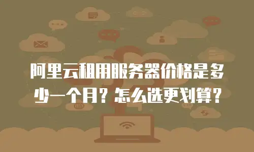阿里云租用服务器价格是多少一个月？怎么选更划算？