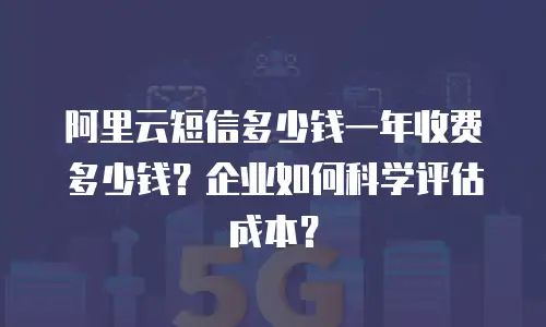 阿里云短信多少钱一年收费多少钱？企业如何科学评估成本？
