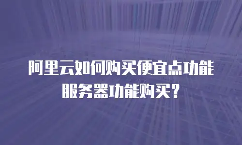 阿里云如何购买便宜点功能服务器功能购买？