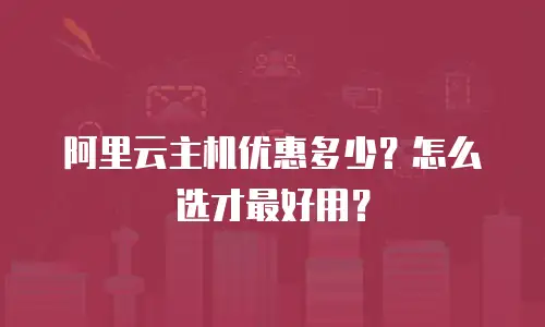 阿里云主机优惠多少？怎么选才最好用？