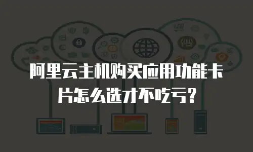 阿里云主机购买应用功能卡片怎么选才不吃亏？