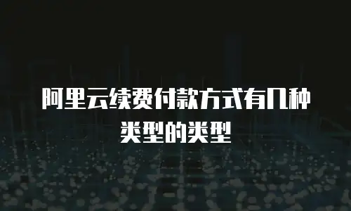 阿里云续费付款方式有几种类型的类型
