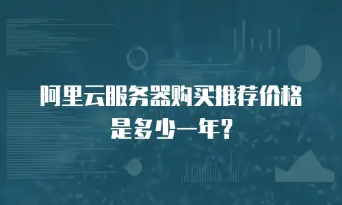 阿里云服务器购买推荐价格是多少一年？