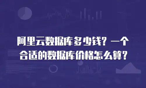阿里云数据库多少钱？一个合适的数据库价格怎么算？