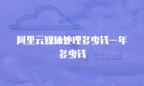 阿里云媒体处理多少钱一年多少钱