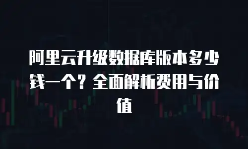 阿里云升级数据库版本多少钱一个？全面解析费用与价值