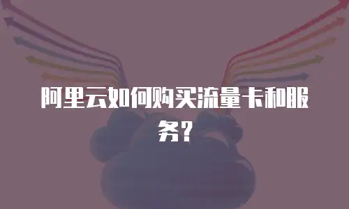 阿里云如何购买流量卡和服务？