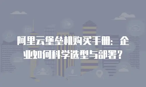 阿里云堡垒机购买手册：企业如何科学选型与部署？