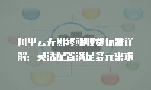阿里云无影终端收费标准详解：灵活配置满足多元需求