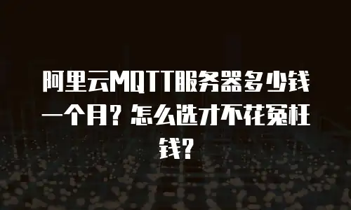 阿里云MQTT服务器多少钱一个月？怎么选才不花冤枉钱？