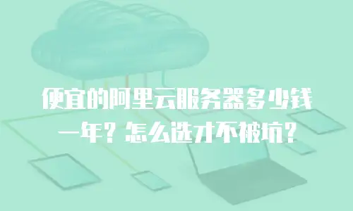 便宜的阿里云服务器多少钱一年？怎么选才不被坑？