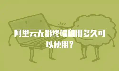 阿里云无影终端租用多久可以使用？