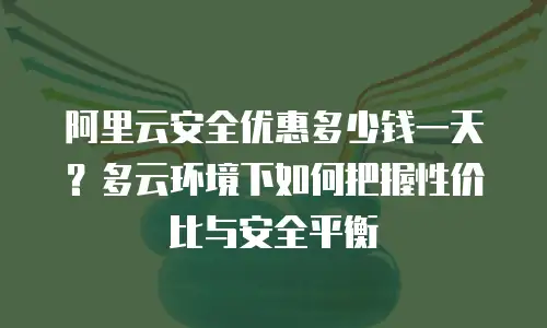 阿里云安全优惠多少钱一天？多云环境下如何把握性价比与安全平衡
