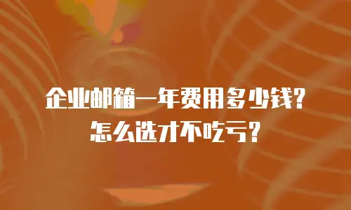企业邮箱一年费用多少钱？怎么选才不吃亏？