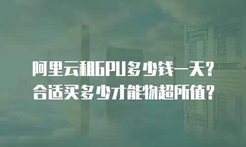 阿里云租GPU多少钱一天？合适买多少才能物超所值？