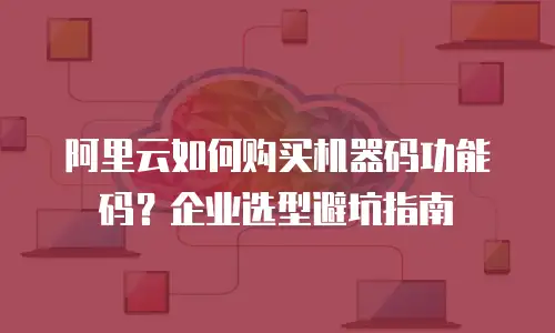 阿里云如何购买机器码功能码？企业选型避坑指南