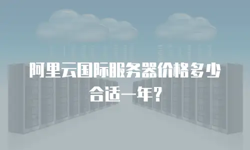 阿里云国际服务器价格多少合适一年？