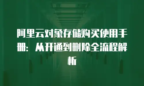 阿里云对象存储购买使用手册：从开通到删除全流程解析