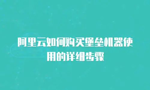 阿里云如何购买堡垒机器使用的详细步骤