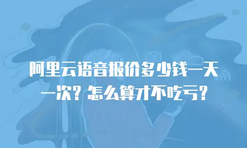 阿里云语音报价多少钱一天一次？怎么算才不吃亏？