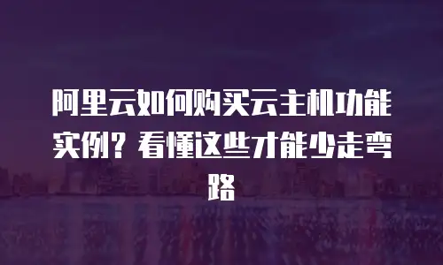 阿里云如何购买云主机功能实例？看懂这些才能少走弯路