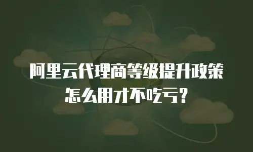 阿里云代理商等级提升政策怎么用才不吃亏？