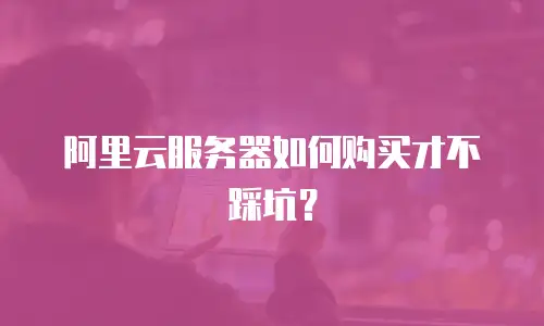 阿里云服务器如何购买才不踩坑？