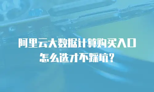 阿里云大数据计算购买入口怎么选才不踩坑？