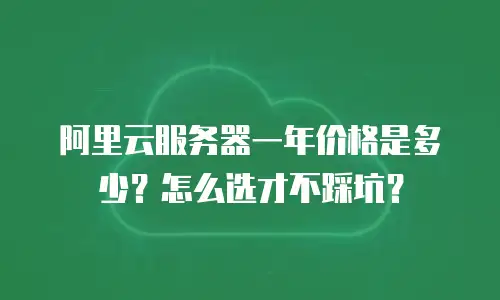 阿里云服务器一年价格是多少？怎么选才不踩坑？