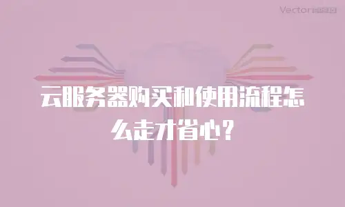 云服务器购买和使用流程怎么走才省心？