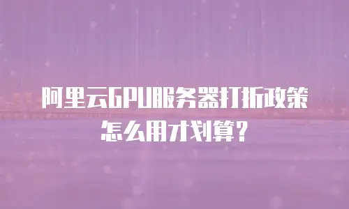 阿里云GPU服务器打折政策怎么用才划算？