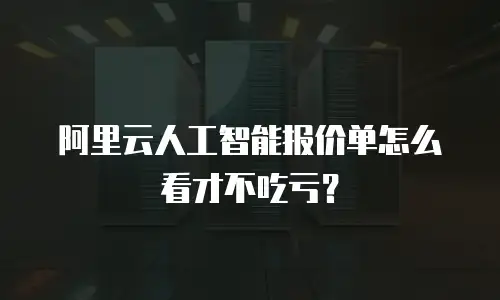 阿里云人工智能报价单怎么看才不吃亏？