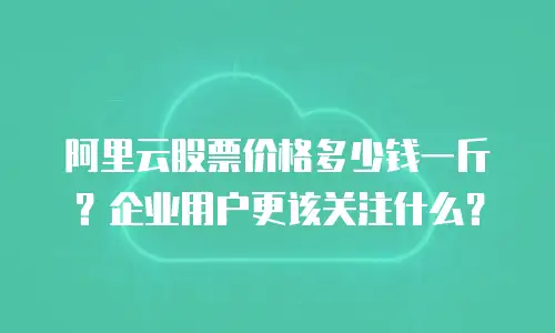 阿里云股票价格多少钱一斤？企业用户更该关注什么？