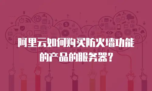 阿里云如何购买防火墙功能的产品的服务器？