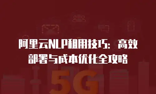 阿里云NLP租用技巧：高效部署与成本优化全攻略