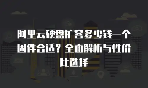 阿里云硬盘扩容多少钱一个固件合适？全面解析与性价比选择
