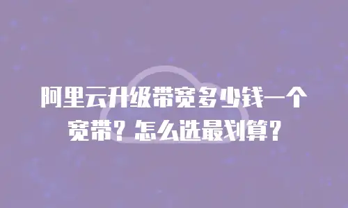 阿里云升级带宽多少钱一个宽带？怎么选最划算？
