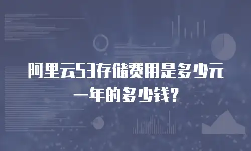 阿里云S3存储费用是多少元一年的多少钱？