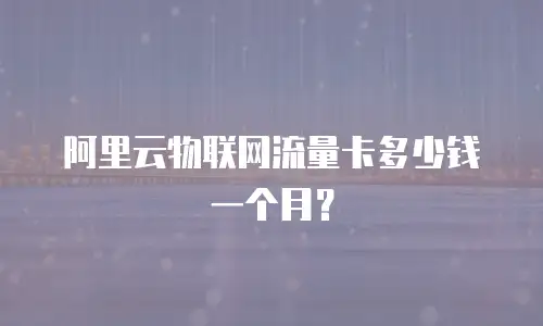 阿里云物联网流量卡多少钱一个月？