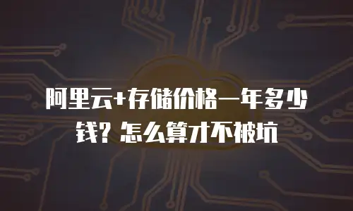 阿里云+存储价格一年多少钱？怎么算才不被坑