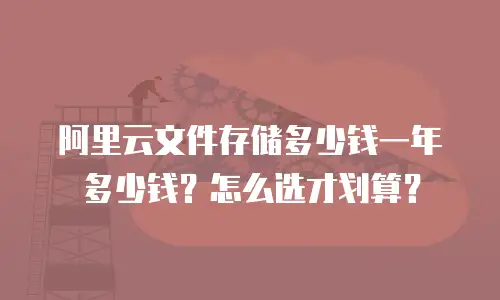 阿里云文件存储多少钱一年多少钱？怎么选才划算？