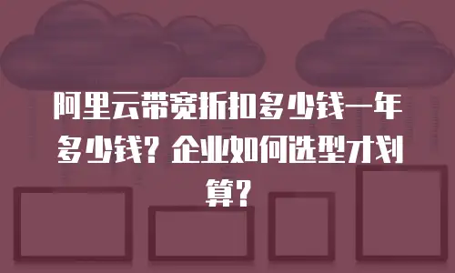 阿里云带宽折扣多少钱一年多少钱？企业如何选型才划算？
