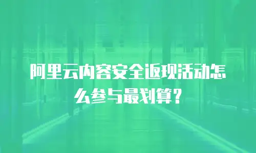 阿里云内容安全返现活动怎么参与最划算？