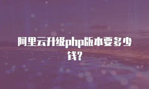 阿里云升级php版本要多少钱？