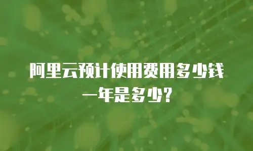 阿里云预计使用费用多少钱一年是多少？