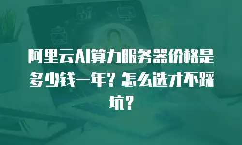 阿里云AI算力服务器价格是多少钱一年？怎么选才不踩坑？